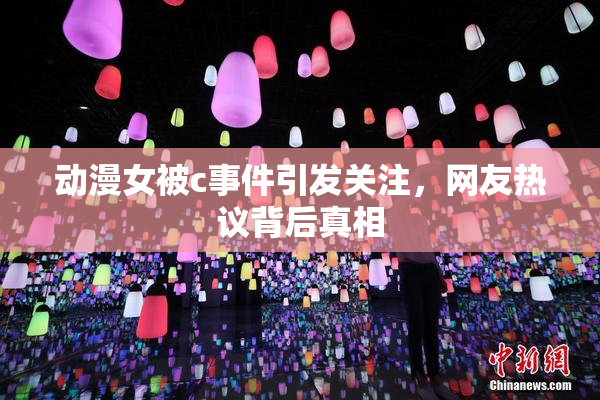 动漫女被c事件引发关注，网友热议背后真相