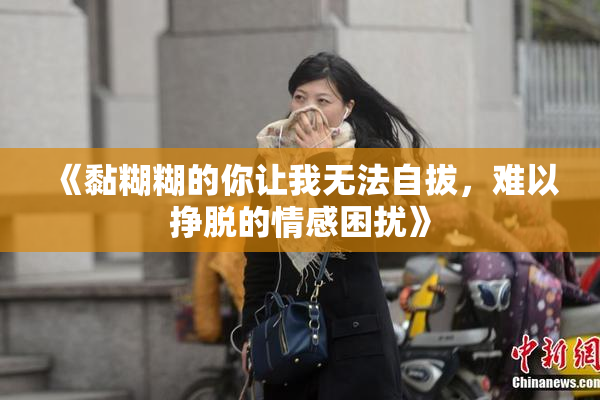 《黏糊糊的你让我无法自拔，难以挣脱的情感困扰》