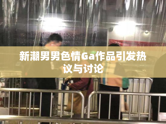 新潮男男色情Ga作品引发热议与讨论