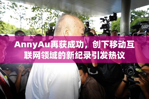 AnnyAu再获成功，创下移动互联网领域的新纪录引发热议