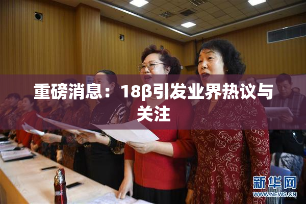 重磅消息：18β引发业界热议与关注