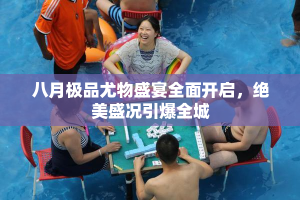 八月极品尤物盛宴全面开启，绝美盛况引爆全城