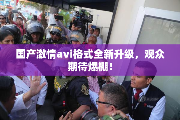 国产激情avi格式全新升级，观众期待爆棚！