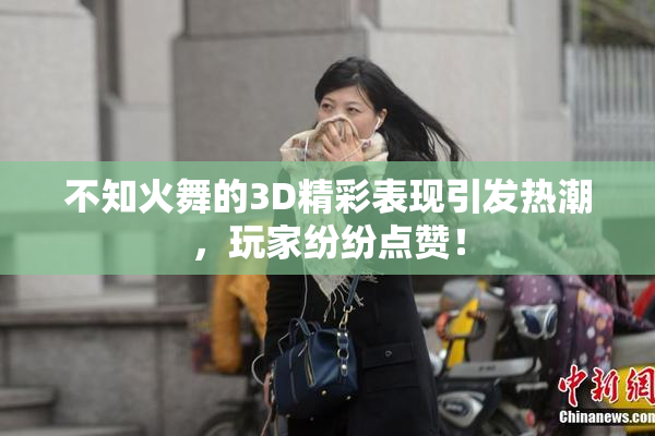 不知火舞的3D精彩表现引发热潮，玩家纷纷点赞！
