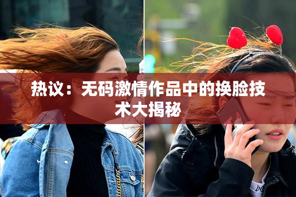 热议：无码激情作品中的换脸技术大揭秘