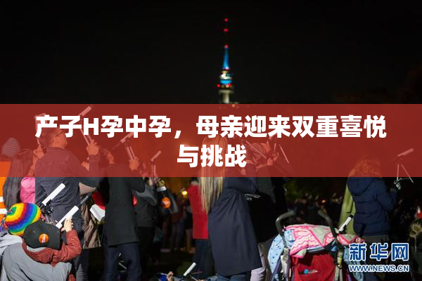 产子H孕中孕，母亲迎来双重喜悦与挑战