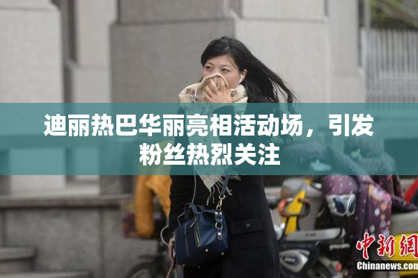 迪丽热巴华丽亮相活动场，引发粉丝热烈关注