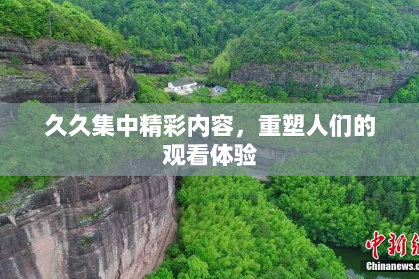 久久集中精彩内容，重塑人们的观看体验