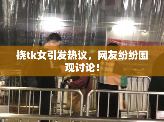 挠tk女引发热议，网友纷纷围观讨论！