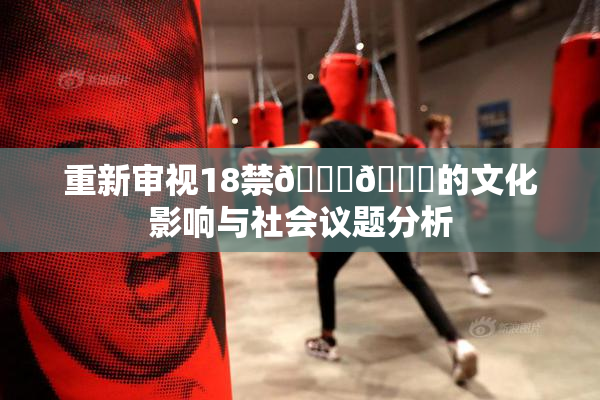 重新审视18禁🍆🍑的文化影响与社会议题分析