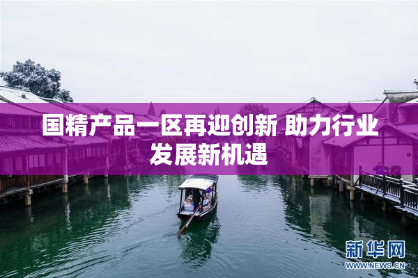 国精产品一区再迎创新 助力行业发展新机遇
