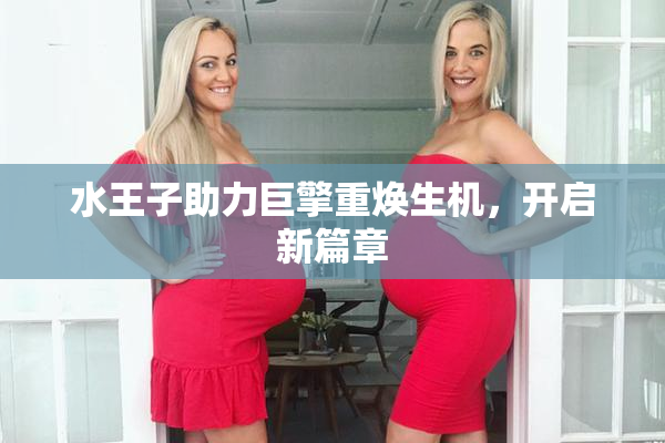 水王子助力巨擎重焕生机，开启新篇章