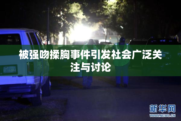 被强吻揉胸事件引发社会广泛关注与讨论