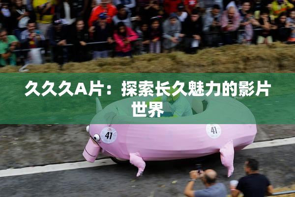 久久久A片：探索长久魅力的影片世界