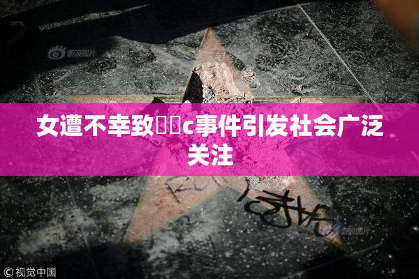 女遭不幸致❌‌c事件引发社会广泛关注