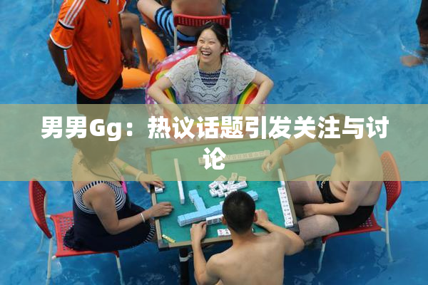男男Gg：热议话题引发关注与讨论