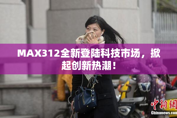 MAX312全新登陆科技市场，掀起创新热潮！