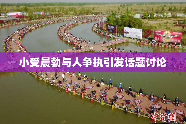 小受晨勃与人争执引发话题讨论