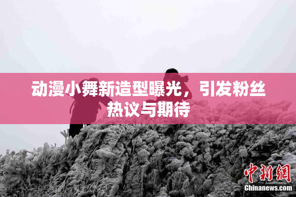 动漫小舞新造型曝光，引发粉丝热议与期待