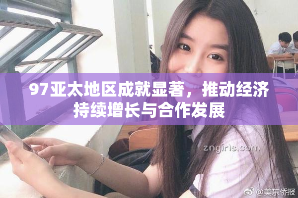 97亚太地区成就显著，推动经济持续增长与合作发展