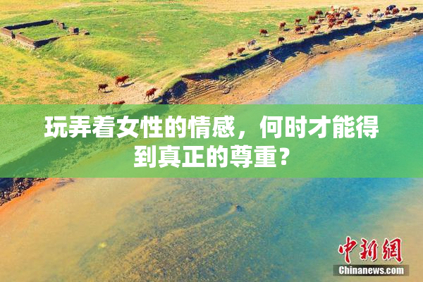 玩弄着女性的情感，何时才能得到真正的尊重？