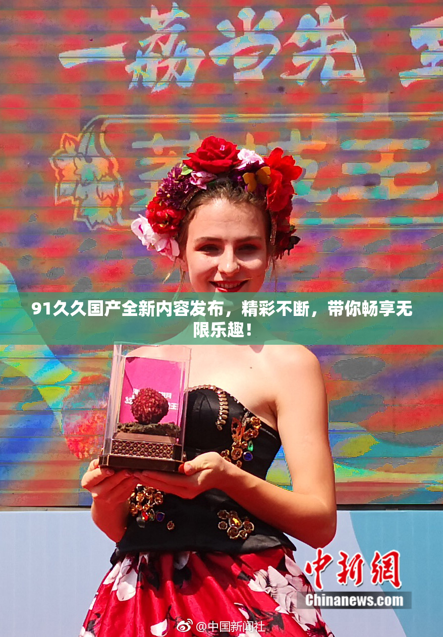91久久国产全新内容发布，精彩不断，带你畅享无限乐趣！