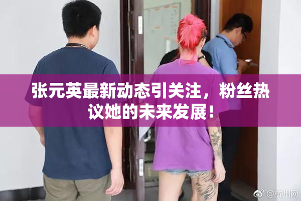 张元英最新动态引关注，粉丝热议她的未来发展！