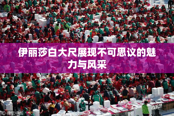 伊丽莎白大尺展现不可思议的魅力与风采