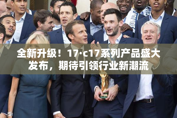 全新升级！17·c17系列产品盛大发布，期待引领行业新潮流