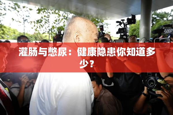 灌肠与憋尿：健康隐患你知道多少？