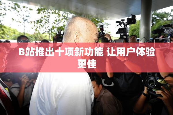 B站推出十项新功能 让用户体验更佳