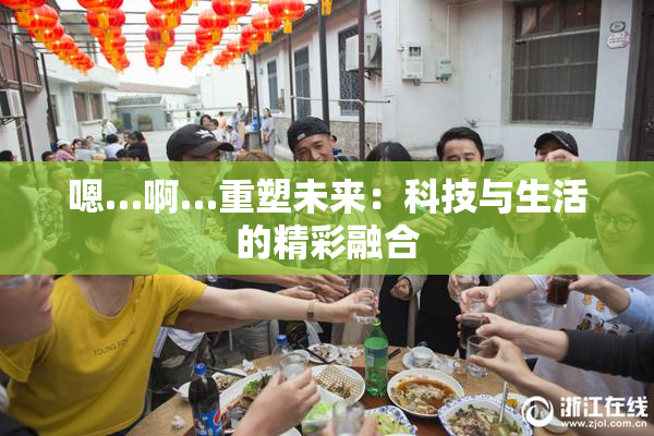 嗯…啊…重塑未来：科技与生活的精彩融合