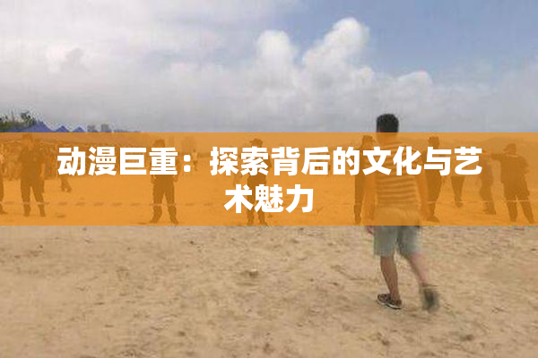 动漫巨重：探索背后的文化与艺术魅力