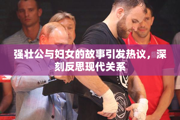强壮公与妇女的故事引发热议，深刻反思现代关系