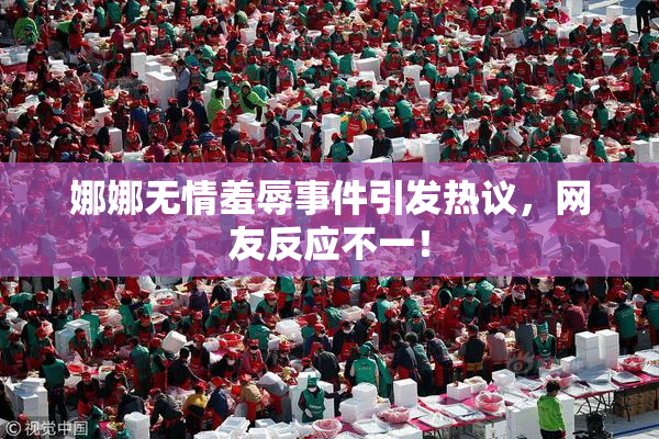娜娜无情羞辱事件引发热议，网友反应不一！