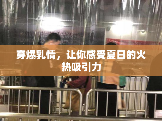 穿爆乳情，让你感受夏日的火热吸引力