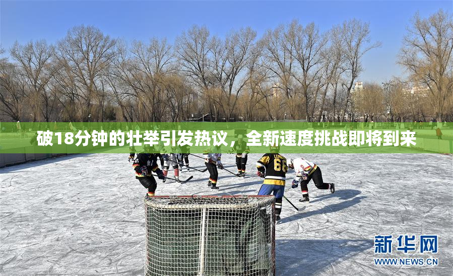 破18分钟的壮举引发热议，全新速度挑战即将到来
