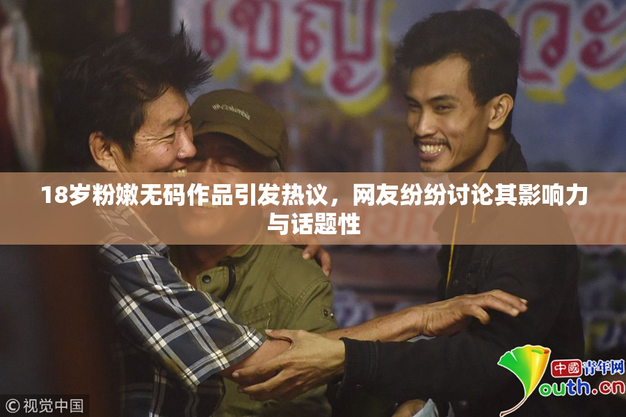 18岁粉嫩无码作品引发热议，网友纷纷讨论其影响力与话题性