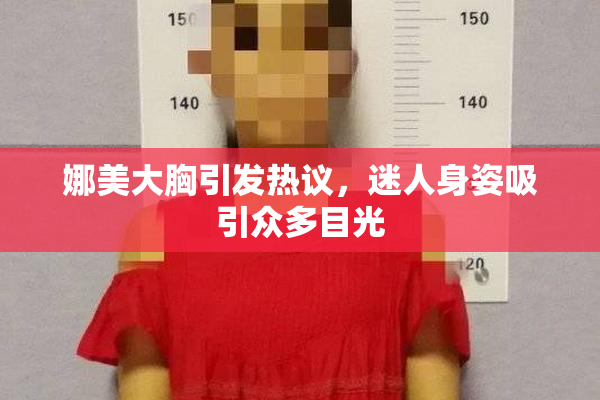 娜美大胸引发热议，迷人身姿吸引众多目光