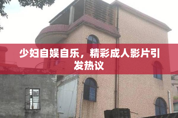少妇自娱自乐，精彩成人影片引发热议