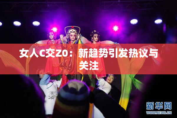 女人C交Z0：新趋势引发热议与关注