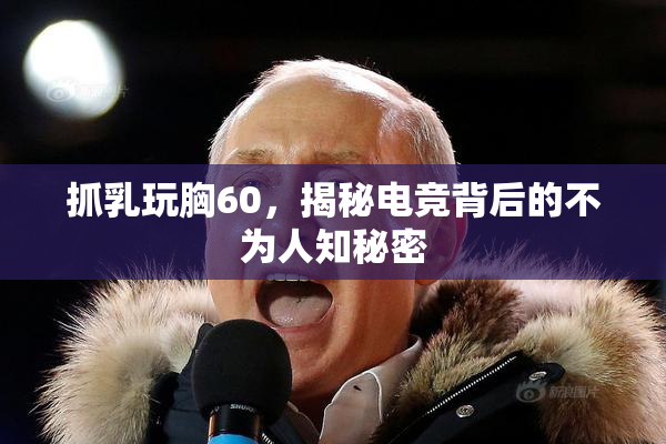 抓乳玩胸60，揭秘电竞背后的不为人知秘密