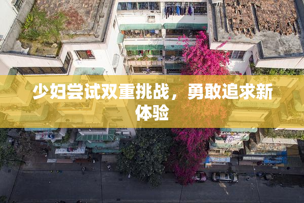 少妇尝试双重挑战，勇敢追求新体验