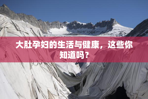 大肚孕妇的生活与健康，这些你知道吗？