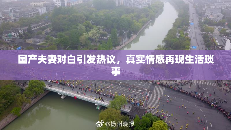 国产夫妻对白引发热议，真实情感再现生活琐事