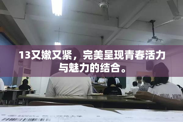 13又嫩又紧，完美呈现青春活力与魅力的结合。