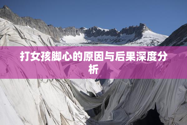 打女孩脚心的原因与后果深度分析
