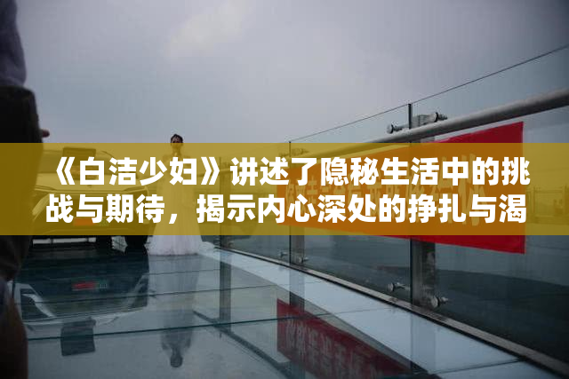 《白洁少妇》讲述了隐秘生活中的挑战与期待，揭示内心深处的挣扎与渴望。