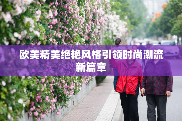 欧美精美绝艳风格引领时尚潮流新篇章