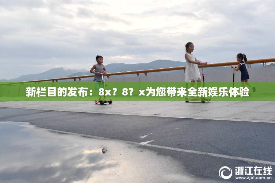 新栏目的发布：8x？8？x为您带来全新娱乐体验